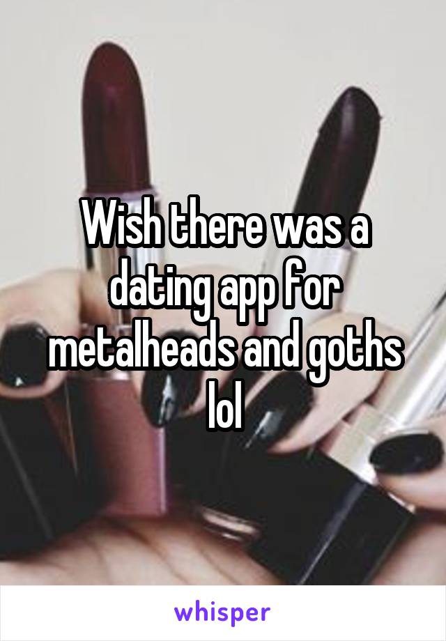 Wish there was a dating app for metalheads and goths lol