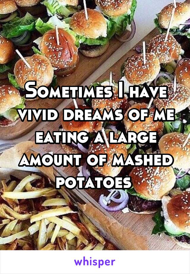 Sometimes I have vivid dreams of me eating a large amount of mashed potatoes 