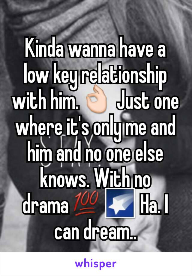 Kinda wanna have a low key relationship with him.👌 Just one where it's only me and him and no one else knows. With no drama💯🌠 Ha. I can dream..