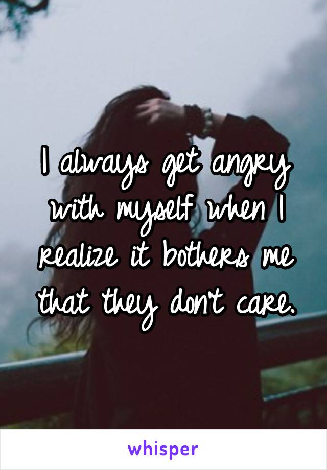 I always get angry with myself when I realize it bothers me that they don't care.