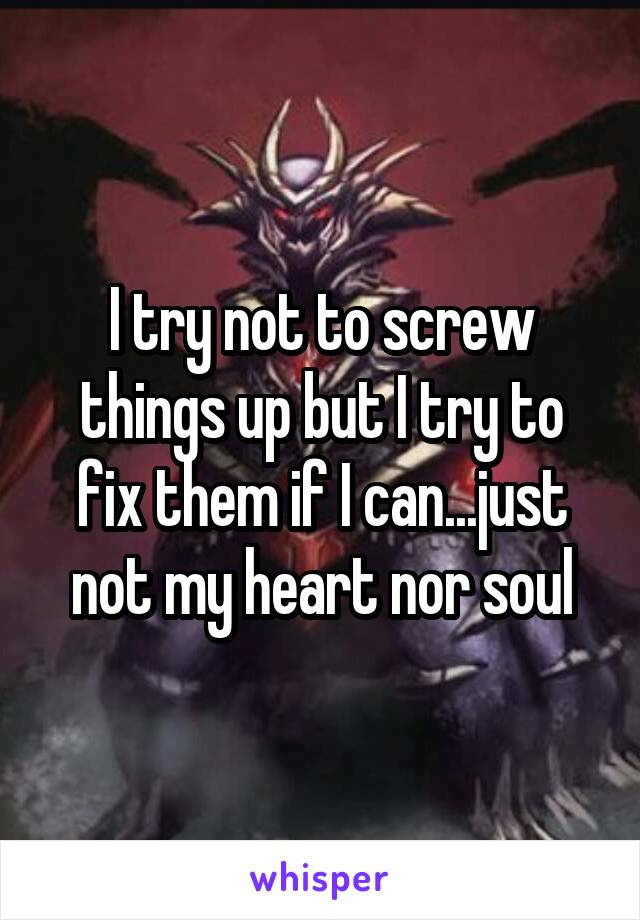 I try not to screw things up but I try to fix them if I can...just not my heart nor soul