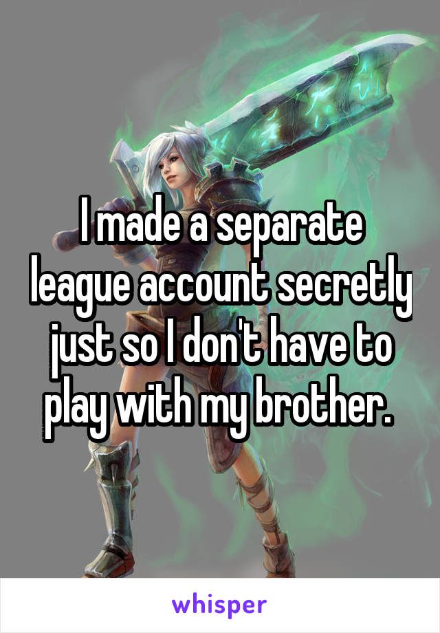 I made a separate league account secretly just so I don't have to play with my brother. 