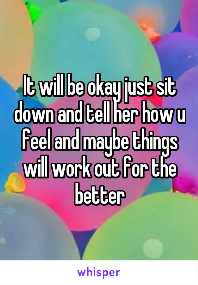 It will be okay just sit down and tell her how u feel and maybe things will work out for the better