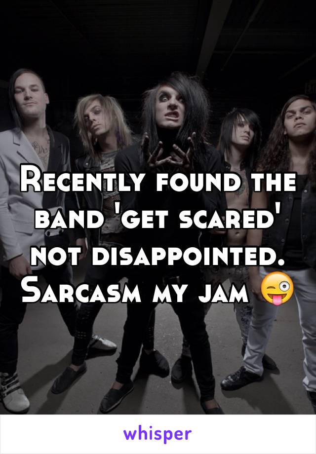 Recently found the band 'get scared' not disappointed. Sarcasm my jam 😜