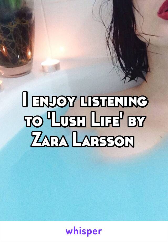 I enjoy listening to 'Lush Life' by Zara Larsson 