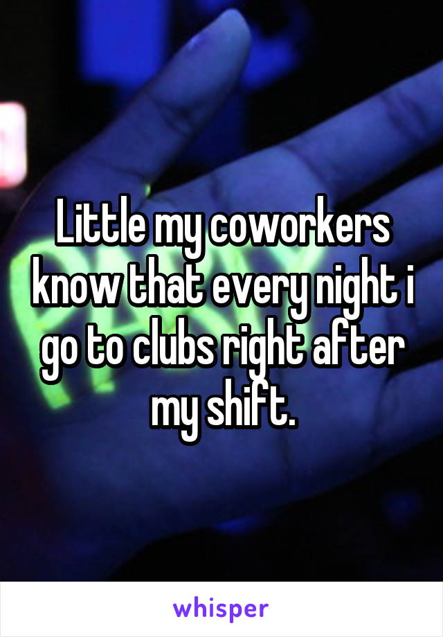 Little my coworkers know that every night i go to clubs right after my shift.