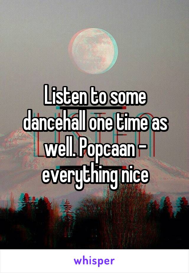 Listen to some dancehall one time as well. Popcaan - everything nice