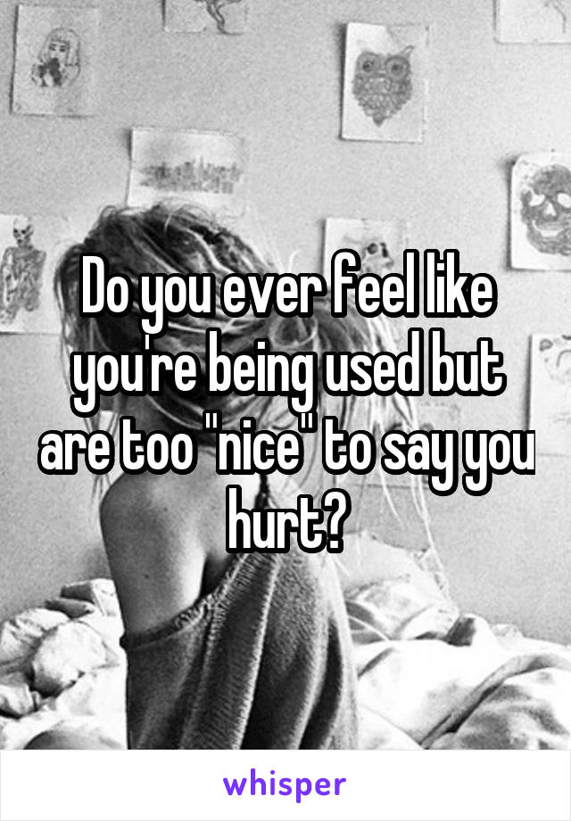 Do you ever feel like you're being used but are too "nice" to say you hurt?