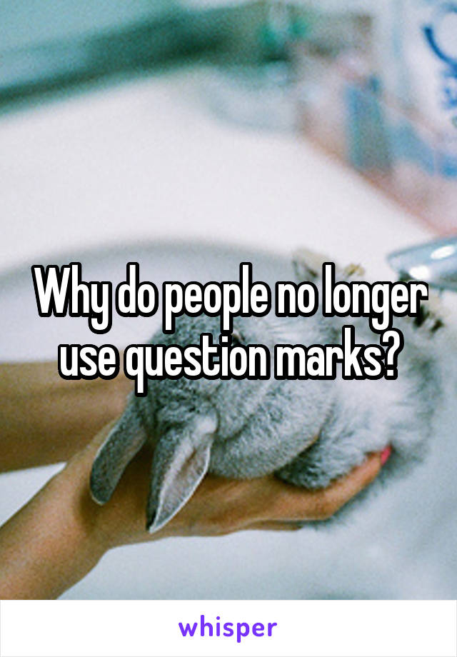 Why do people no longer use question marks?