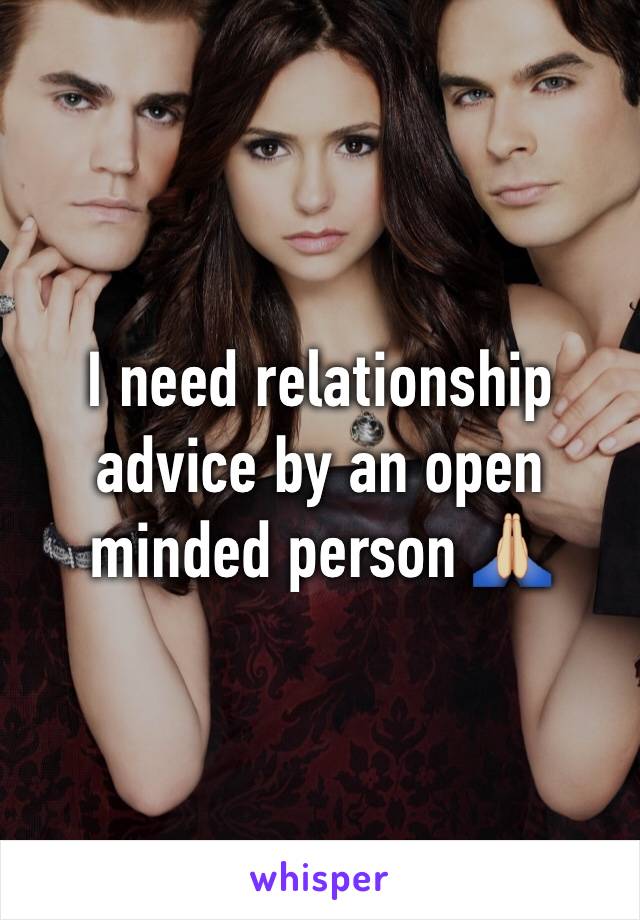 I need relationship advice by an open minded person 🙏🏼 