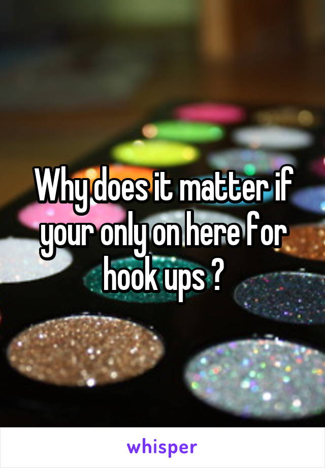 Why does it matter if your only on here for hook ups ?