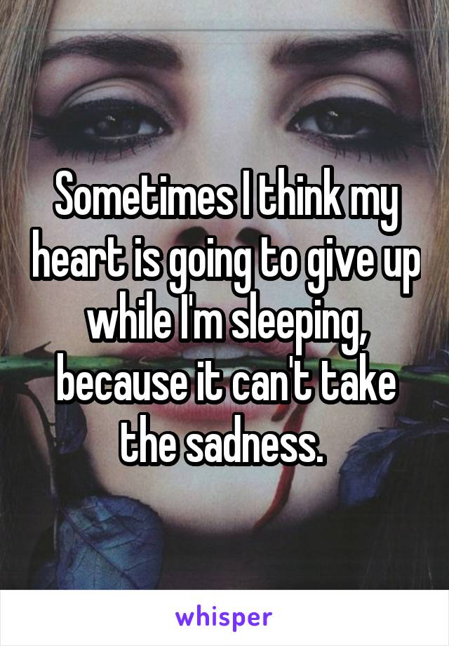 Sometimes I think my heart is going to give up while I'm sleeping, because it can't take the sadness. 