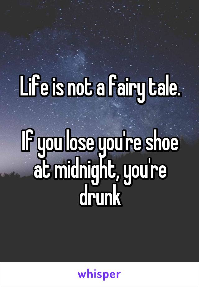 Life is not a fairy tale.

If you lose you're shoe at midnight, you're drunk