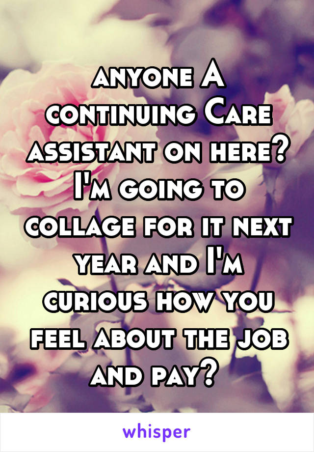 anyone A continuing Care assistant on here? I'm going to collage for it next year and I'm curious how you feel about the job and pay? 