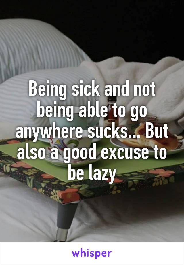 Being sick and not being able to go anywhere sucks... But also a good excuse to be lazy