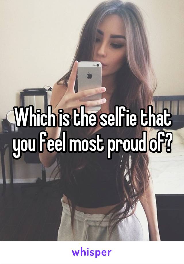 Which is the selfie that you feel most proud of?