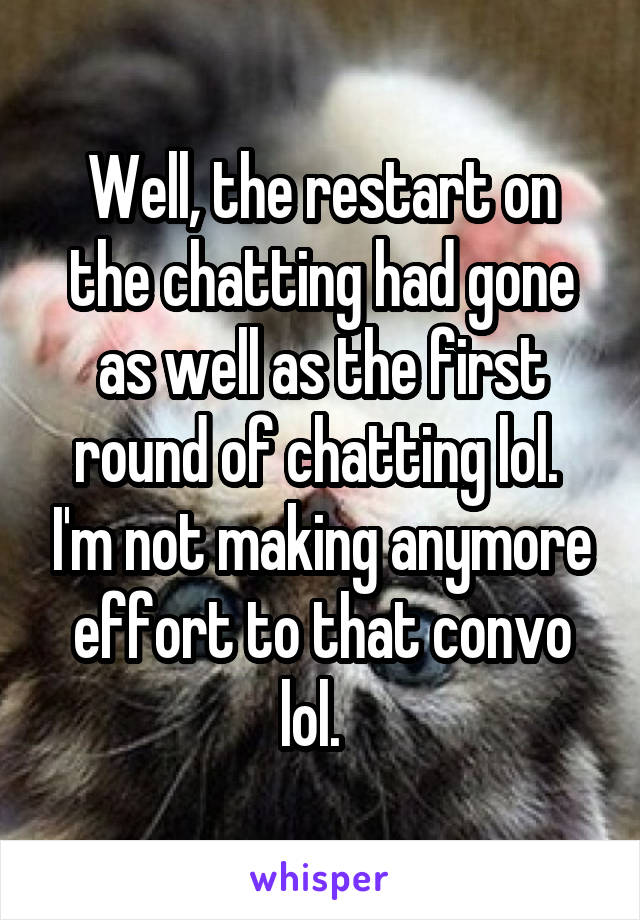 Well, the restart on the chatting had gone as well as the first round of chatting lol.  I'm not making anymore effort to that convo lol.  