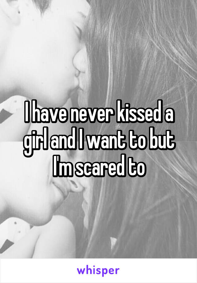 I have never kissed a girl and I want to but I'm scared to