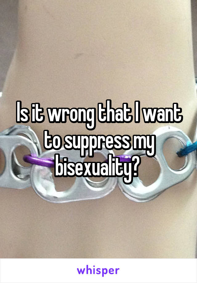 Is it wrong that I want to suppress my bisexuality? 