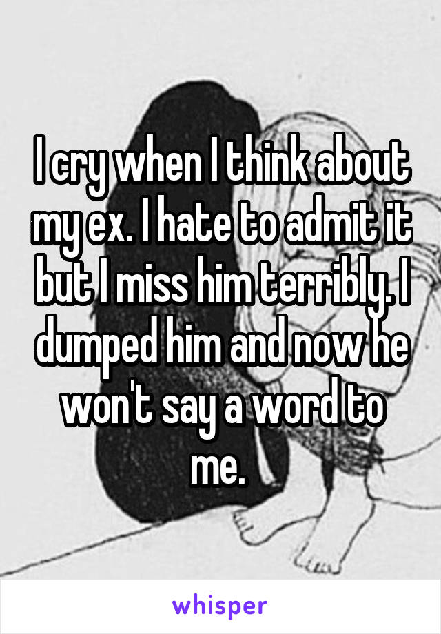 I cry when I think about my ex. I hate to admit it but I miss him terribly. I dumped him and now he won't say a word to me. 