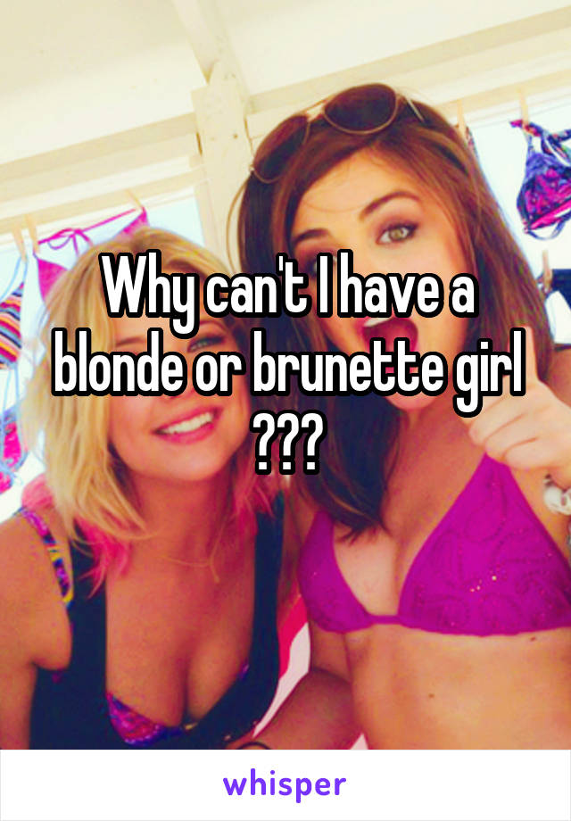 Why can't I have a blonde or brunette girl ???
