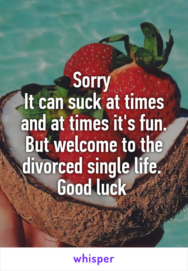 Sorry 
It can suck at times and at times it's fun.
But welcome to the divorced single life. 
Good luck 