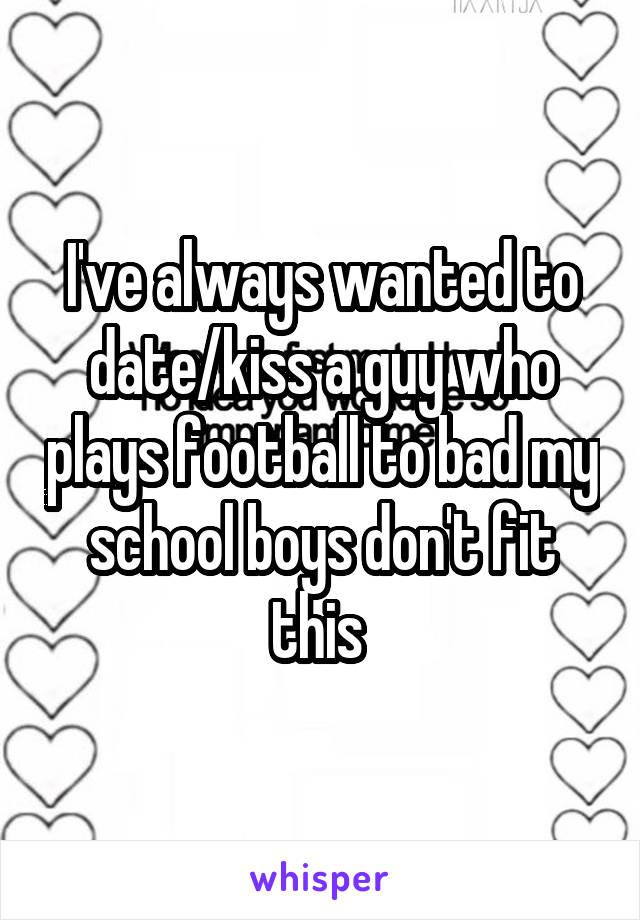 I've always wanted to date/kiss a guy who plays football to bad my school boys don't fit this 