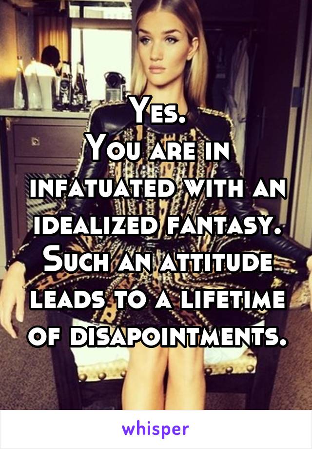 Yes.
You are in infatuated with an idealized fantasy. Such an attitude leads to a lifetime of disapointments.