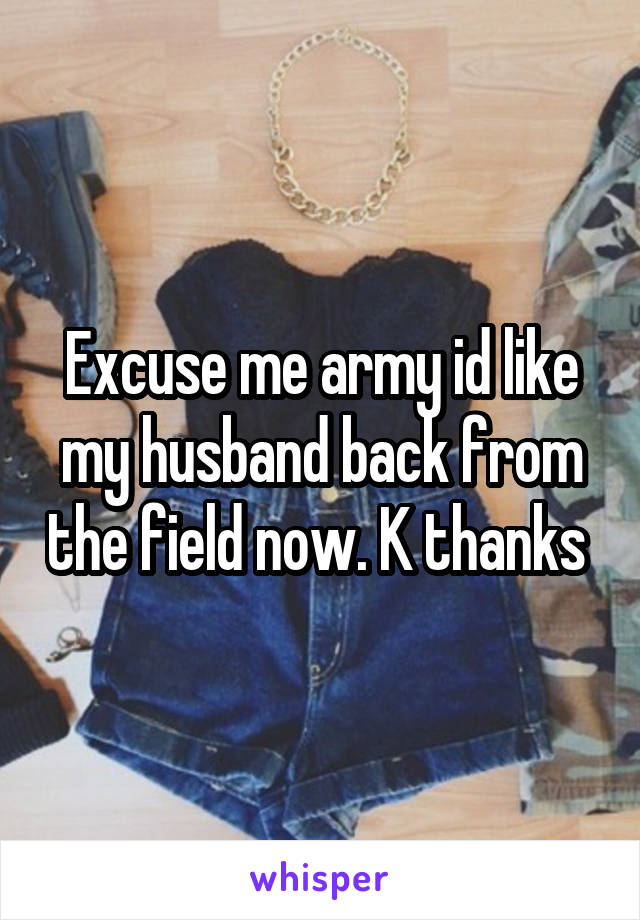 Excuse me army id like my husband back from the field now. K thanks 