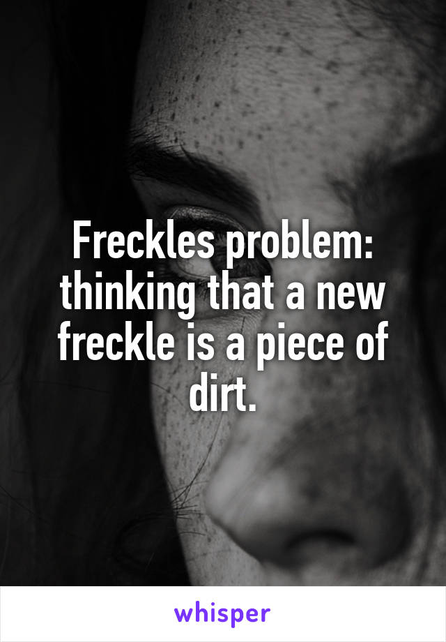 Freckles problem: thinking that a new freckle is a piece of dirt.