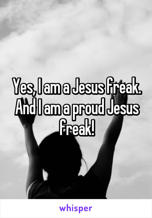 Yes, I am a Jesus freak. And I am a proud Jesus freak!