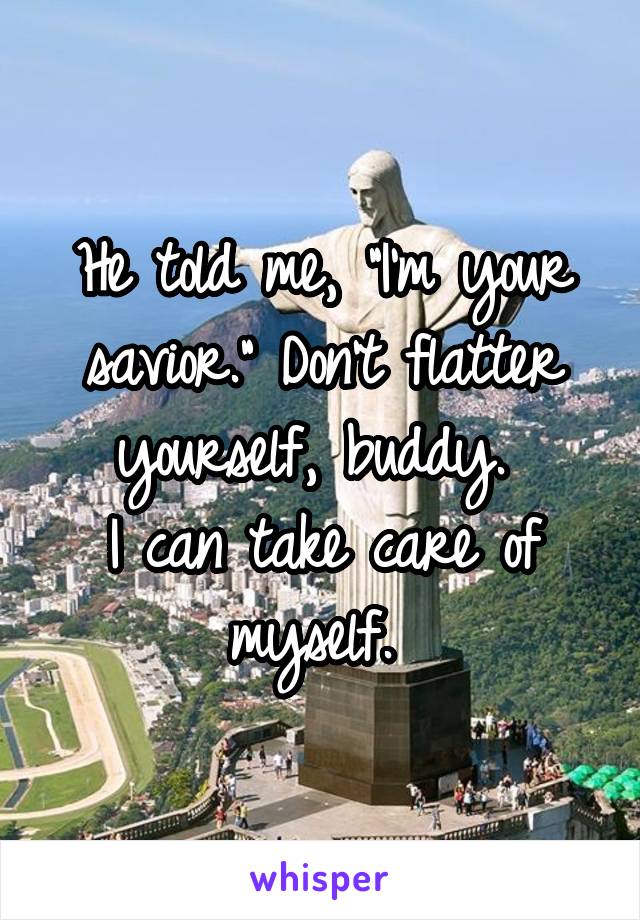 He told me, "I'm your savior." Don't flatter yourself, buddy. 
I can take care of myself. 