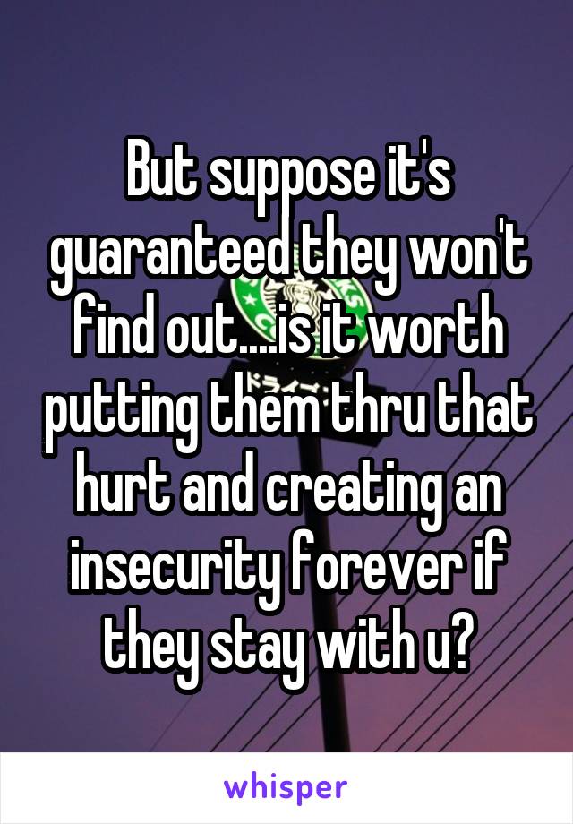 But suppose it's guaranteed they won't find out....is it worth putting them thru that hurt and creating an insecurity forever if they stay with u?