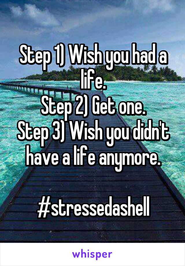 Step 1) Wish you had a life.
Step 2) Get one.
Step 3) Wish you didn't have a life anymore.

#stressedashell