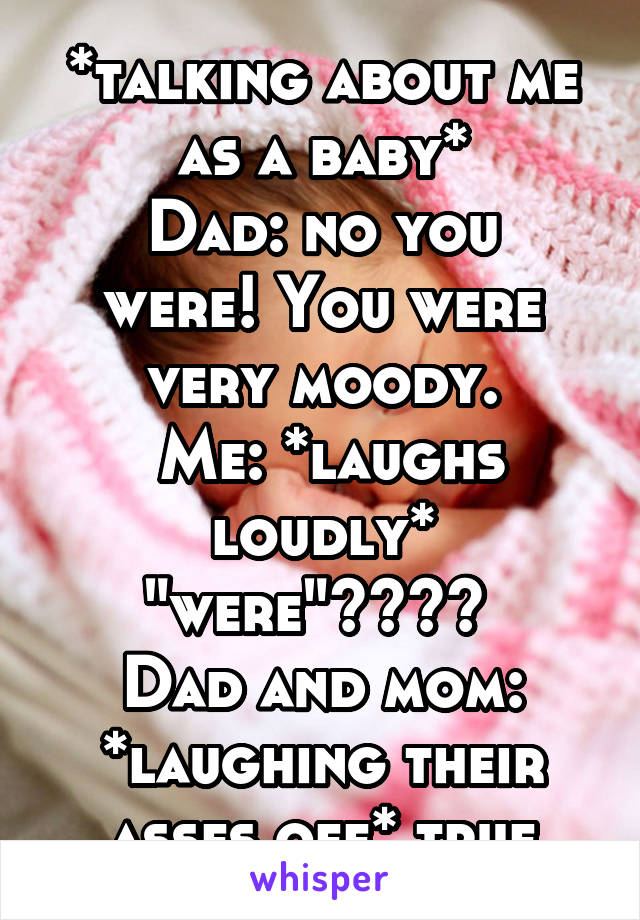 *talking about me as a baby*
Dad: no you were! You were very moody.
 Me: *laughs loudly* "were"???? 
Dad and mom: *laughing their asses off* true