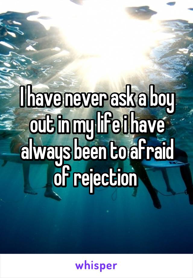 I have never ask a boy out in my life i have always been to afraid of rejection 