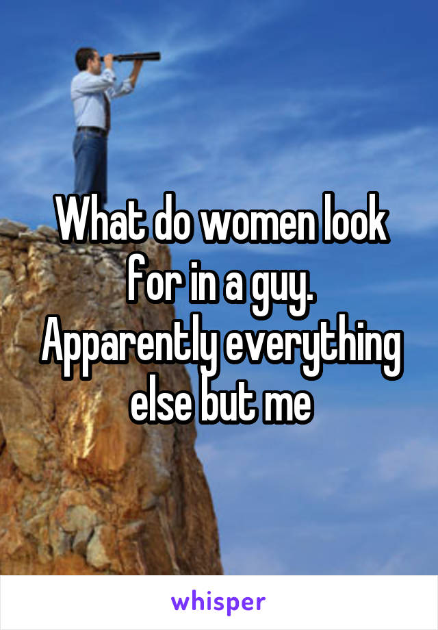 What do women look for in a guy.
Apparently everything else but me