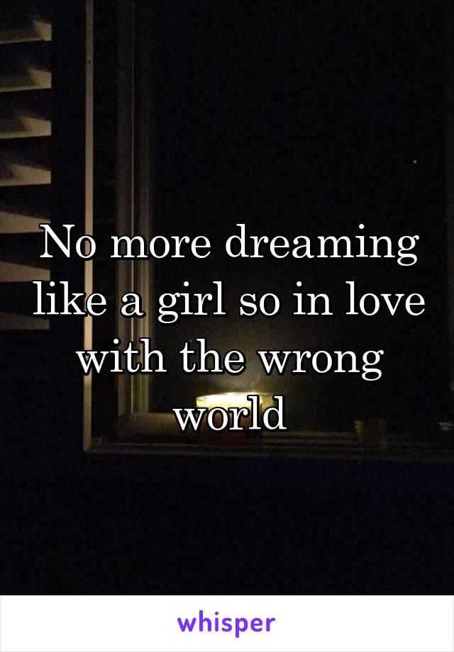 No more dreaming like a girl so in love with the wrong world