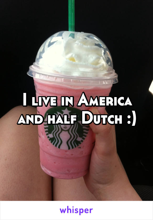 I live in America and half Dutch :)