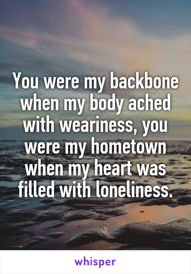 You were my backbone when my body ached with weariness, you were my hometown when my heart was filled with loneliness.