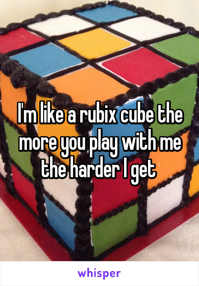 I'm like a rubix cube the more you play with me the harder I get 