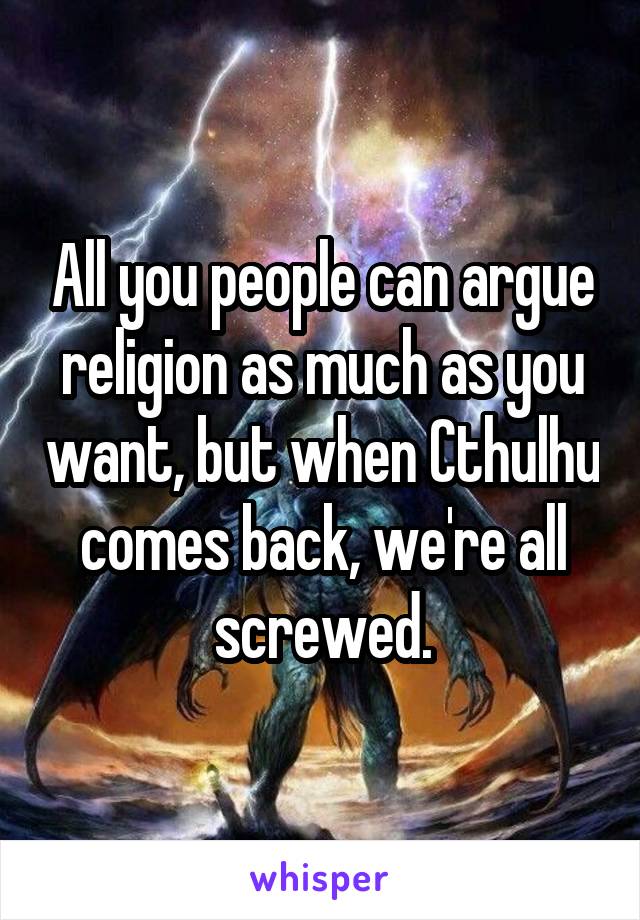 All you people can argue religion as much as you want, but when Cthulhu comes back, we're all screwed.