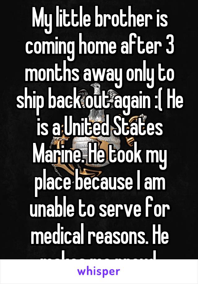 My little brother is coming home after 3 months away only to ship back out again :( He is a United States Marine. He took my place because I am unable to serve for medical reasons. He makes me proud.