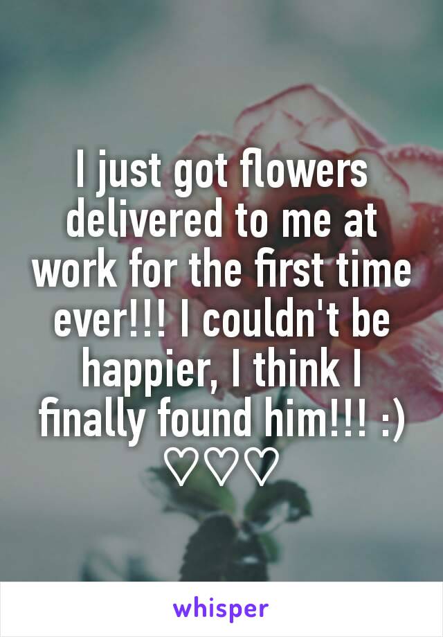 I just got flowers delivered to me at work for the first time ever!!! I couldn't be happier, I think I finally found him!!! :) ♡♡♡