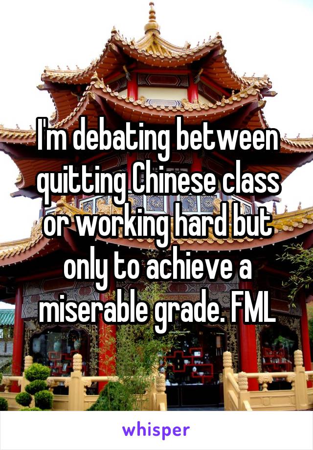 I'm debating between quitting Chinese class or working hard but only to achieve a miserable grade. FML