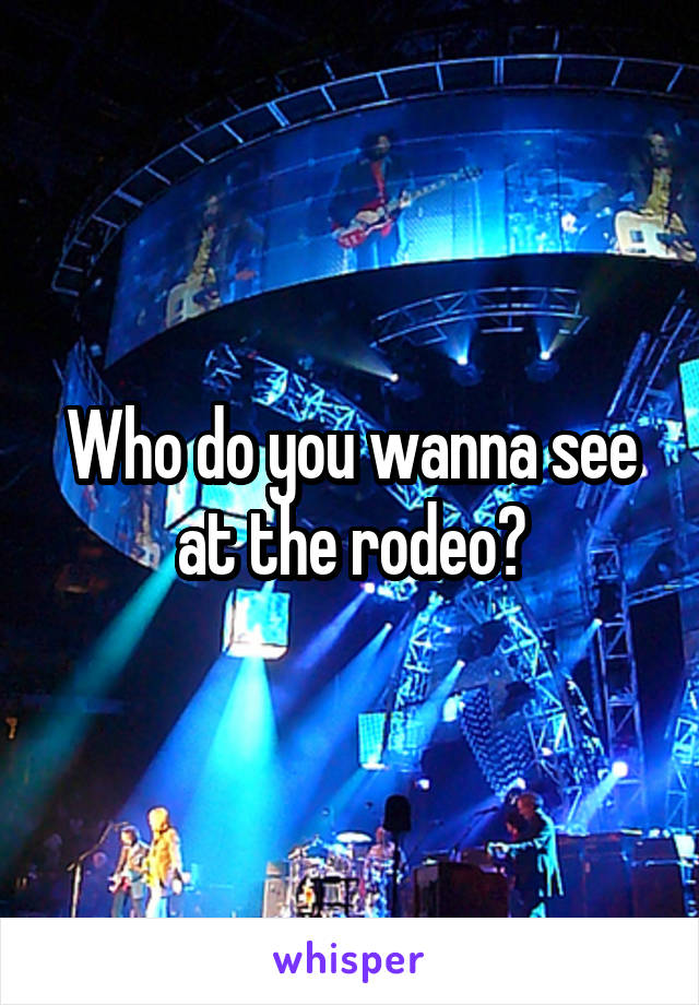 Who do you wanna see at the rodeo?