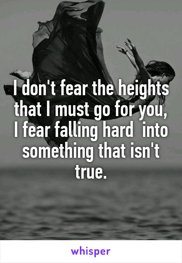 I don't fear the heights that I must go for you, I fear falling hard  into something that isn't true.