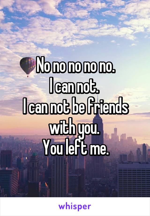 No no no no no.
I can not. 
I can not be friends with you. 
You left me.