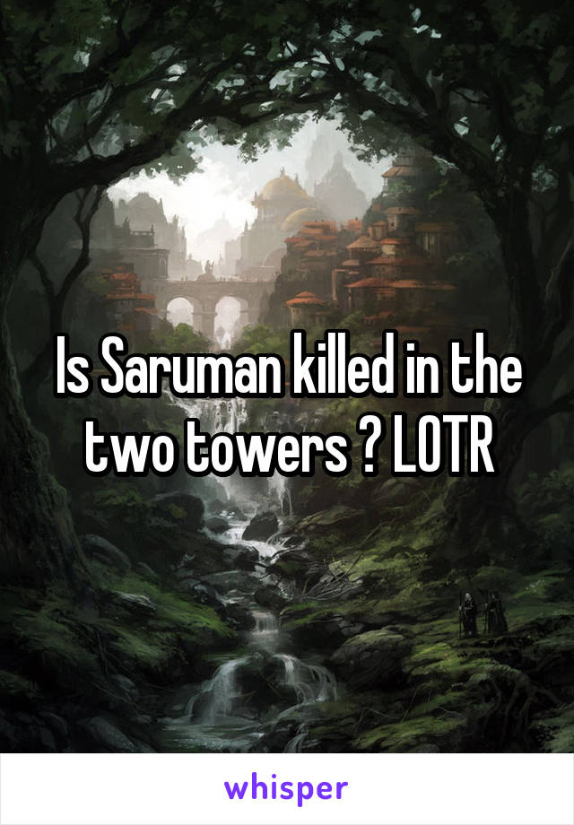 Is Saruman killed in the two towers ? LOTR