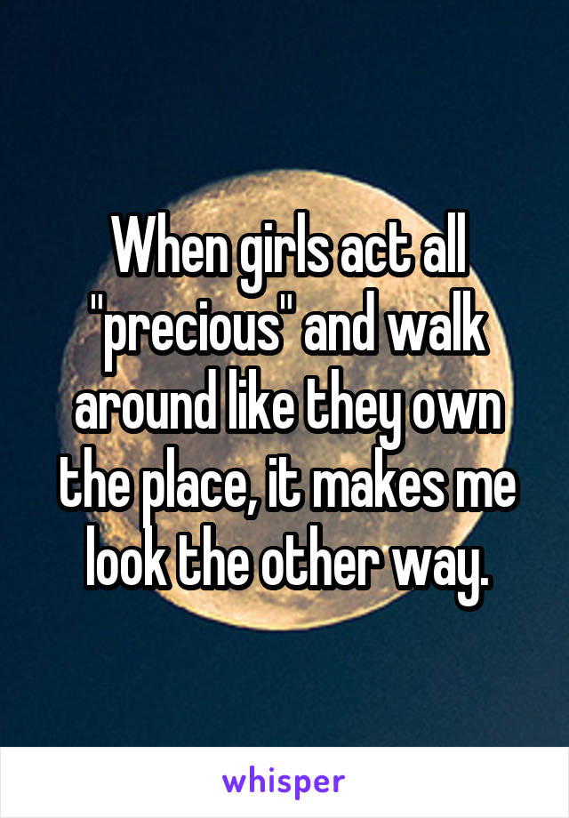 When girls act all "precious" and walk around like they own the place, it makes me look the other way.